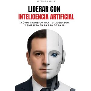 García, Antonio Liderar con Inteligencia Artificial: Cómo transformar tu liderazgo y empresa en la era de la IA García, Antonio Liderar con Inteligencia Artificial: Cómo transformar tu liderazgo y empresa en la era de la IA