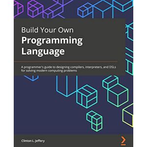 Clinton L. Jeffery Build Your Own Programming Language: A programmer's guide to designing compilers, interpreters, and DSLs for solving modern computing problems Clinton L. Jeffery Build Your Own Programming Language: A programmer's guide to designing compilers, interpreters, and DSLs for solving modern computing problems