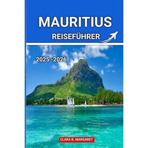 MARGARET, CLARA B. MAURITIUS REISEFÜHRER 2025 2026: Die besten Strände, Resorts, lokales Essen, Kultur und Abenteuerrouten für einen unvergesslichen Inselurlaub MARGARET, CLARA B. MAURITIUS REISEFÜHRER 2025 2026: Die besten Strände, Resorts, lokales Essen, Kultur und Abenteuerrouten für einen unvergesslichen Inselurlaub