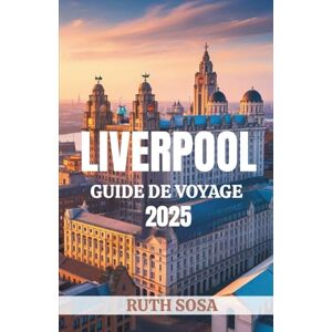 Sosa, Ruth Liverpool Guide de voyage 2025: Vivez des vacances touristiques fantastiques avec des attractions secondaires inoubliables dans la ville de Mersey en Angleterre Sosa, Ruth Liverpool Guide de voyage 2025: Vivez des vacances touristiques fantastiques avec des attractions secondaires inoubliables dans la ville de Mersey en Angleterre