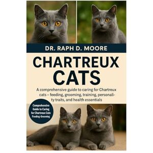 D. MOORE, DR. RAPH CHARTREUX CATS: A Comprehensive Guide to Caring for Chartreux Cats – Feeding, Grooming, Training, Personality Traits, and Health Essentials D. MOORE, DR. RAPH CHARTREUX CATS: A Comprehensive Guide to Caring for Chartreux Cats – Feeding, Grooming, Training, Personality Traits, and Health Essentials