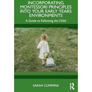 Cummins, Sarah Incorporating Montessori Principles into Your Early Years Environments: A Guide to Following the Child Cummins, Sarah Incorporating Montessori Principles into Your Early Years Environments: A Guide to Following the Child