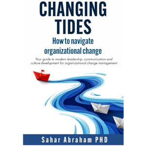 Abraham, Sahar Changing Tides: How to Navigate Organizational Change: Your Guide to Modern Leadership, Communication, and Culture Development for Organizational Change Management Abraham, Sahar Changing Tides: How to Navigate Organizational Change: Your Guide to Modern Leadership, Communication, and Culture Development for Organizational Change Management