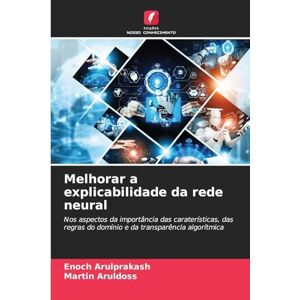 Arulprakash, Enoch Melhorar a explicabilidade da rede neural: Nos aspectos da importância das caraterísticas, das regras do domínio e da transparência algorítmica Arulprakash, Enoch Melhorar a explicabilidade da rede neural: Nos aspectos da importância das caraterísticas, das regras do domínio e da transparência algorítmica