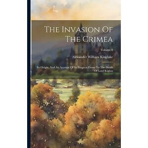 Kinglake, Alexander William The Invasion Of The Crimea: Its Origin, And An Account Of Its Progress Down To The Death Of Lord Raglan; Volume 8 Kinglake, Alexander William The Invasion Of The Crimea: Its Origin, And An Account Of Its Progress Down To The Death Of Lord Raglan; Volume 8
