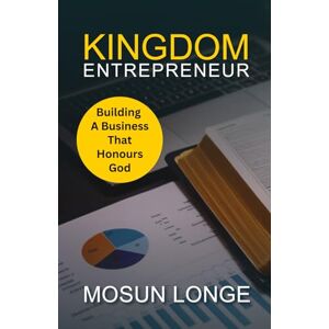 Longe, Mosun Kingdom Entrepreneur: Building a Business That Honours God Longe, Mosun Kingdom Entrepreneur: Building a Business That Honours God