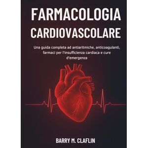 M. Claflin, Barry FARMACOLOGIA CARDIOVASCOLARE: Una guida completa ad antiaritmiche, anticoagulanti, farmaci per l'insufficienza cardiaca e cure d'emergenza M. Claflin, Barry FARMACOLOGIA CARDIOVASCOLARE: Una guida completa ad antiaritmiche, anticoagulanti, farmaci per l'insufficienza cardiaca e cure d'emergenza