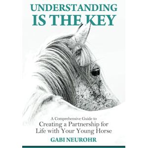 Neurohr, Gabriele Understanding is the Key: A Comprehensive Guide to Creating a Partnership for Life with Your Young Horse Neurohr, Gabriele Understanding is the Key: A Comprehensive Guide to Creating a Partnership for Life with Your Young Horse