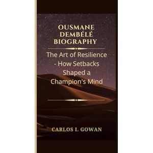 I. GOWAN, CARLOS OUSMANE DEMBÉLÉ BIOGRAPHY: The Art of Resilience How Setbacks Shaped a Champion's Mind I. GOWAN, CARLOS OUSMANE DEMBÉLÉ BIOGRAPHY: The Art of Resilience How Setbacks Shaped a Champion's Mind