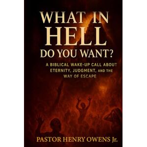 Owens, Henry What in Hell Do You Want?: A Biblical Wake-Up Call About Eternity, Judgment, and the Way of Escape Owens, Henry What in Hell Do You Want?: A Biblical Wake-Up Call About Eternity, Judgment, and the Way of Escape