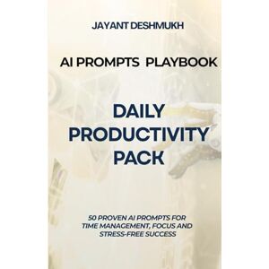 Deshmukh, Jayant AI Prompts Playbook: Daily Productivity Pack: 50 Proven AI Prompts for Time Management, Focus and Stress-Free Success Deshmukh, Jayant AI Prompts Playbook: Daily Productivity Pack: 50 Proven AI Prompts for Time Management, Focus and Stress-Free Success