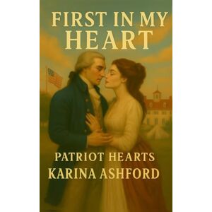 Ashford, Karina First in My Heart: A George Washington American Revolution Romance (Patriots of the Heart: A Presidential Romance Series) Ashford, Karina First in My Heart: A George Washington American Revolution Romance (Patriots of the Heart: A Presidential Romance Series)