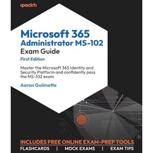 Guilmette, Aaron Microsoft 365 Administrator MS-102 Exam Guide: Master the Microsoft 365 Identity and Security Platform and confidently pass the MS-102 exam Guilmette, Aaron Microsoft 365 Administrator MS-102 Exam Guide: Master the Microsoft 365 Identity and Security Platform and confidently pass the MS-102 exam
