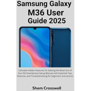 Crosswell, Shem Samsung Galaxy M36 User Guide 2025: Ultimate Hidden Features for Getting the Most Out of Your 5G Smartphone Setup Manual with Essential Tips, Features, and Troubleshooting for beginners and seniors Crosswell, Shem Samsung Galaxy M36 User Guide 2025: Ultimate Hidden Features for Getting the Most Out of Your 5G Smartphone Setup Manual with Essential Tips, Features, and Troubleshooting for beginners and seniors