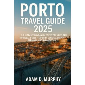 Murphy, Adam D. Porto Travel Guide 2025: The Ultimate Companion to Explore Northern Portugal’s Soul — Expertly Curated, Deeply Personal, and Unforgettable Murphy, Adam D. Porto Travel Guide 2025: The Ultimate Companion to Explore Northern Portugal’s Soul — Expertly Curated, Deeply Personal, and Unforgettable