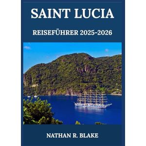 R. BLAKE, NATHAN SAINT LUCIA REISEFÜHRER 2025-2026: Jenseits der Postkarte – Ein Streifzug durch die Seele, die Würze und die Stille der Karibik R. BLAKE, NATHAN SAINT LUCIA REISEFÜHRER 2025-2026: Jenseits der Postkarte – Ein Streifzug durch die Seele, die Würze und die Stille der Karibik