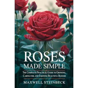 Steinbeck, Maxwell Roses Made Simple: The Complete Practical Guide to Growing, Caring for, and Enjoying Beautiful Blooms (Smart Garden Care Series) Steinbeck, Maxwell Roses Made Simple: The Complete Practical Guide to Growing, Caring for, and Enjoying Beautiful Blooms (Smart Garden Care Series)