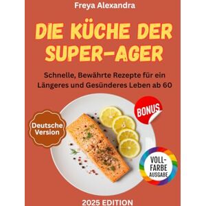 Freya Die Küche der Super-Ager: Schnelle, Bewährte Rezepte für ein Längeres und Gesünderes Leben ab 60 Freya Die Küche der Super-Ager: Schnelle, Bewährte Rezepte für ein Längeres und Gesünderes Leben ab 60