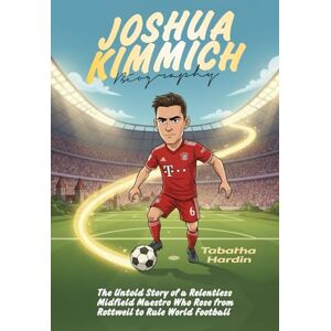Hardin, Tabatha JOSHUA KIMMICH BIOGRAPHY: The Untold Story of a Relentless Midfield Maestro Who Rose from Rottweil to Rule World Football Hardin, Tabatha JOSHUA KIMMICH BIOGRAPHY: The Untold Story of a Relentless Midfield Maestro Who Rose from Rottweil to Rule World Football