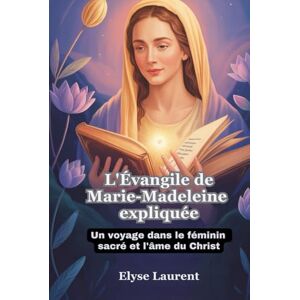 Laurent, Elyse L'Évangile de Marie-Madeleine expliquée: Un voyage dans le féminin sacré et l'âme du Christ Laurent, Elyse L'Évangile de Marie-Madeleine expliquée: Un voyage dans le féminin sacré et l'âme du Christ