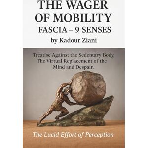 Ziani, Kadour THE WAGER OF MOBILITY FASCIA 9 SENSES by Kadour Ziani: Treatise Against the Sedentary Body, The Virtual Replacement of the Mind and Despair. Ziani, Kadour THE WAGER OF MOBILITY FASCIA 9 SENSES by Kadour Ziani: Treatise Against the Sedentary Body, The Virtual Replacement of the Mind and Despair.