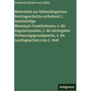 Libloy, Friedrich Schuler Von Materialien zur Siebenbürgischen Rechtsgeschichte enthaltend 1. merkwürdige Municipal-Constitutionen, 2. die Regulativpunkte, 3. die wichtigsten ... 4. die Landtagsartikel vom J. 1848 Libloy, Friedrich Schuler Von Materialien zur Siebenbürgischen Rechtsgeschichte enthaltend 1. merkwürdige Municipal-Constitutionen, 2. die Regulativpunkte, 3. die wichtigsten ... 4. die Landtagsartikel vom J. 1848