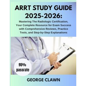 Clawn, George Arrt study guide 2025-2026: Mastering The Radiologic Certification, Your Complete Resource for Exam Success with Comprehensive Reviews, Practice Tests, and Step-by-Step Explanations Clawn, George Arrt study guide 2025-2026: Mastering The Radiologic Certification, Your Complete Resource for Exam Success with Comprehensive Reviews, Practice Tests, and Step-by-Step Explanations