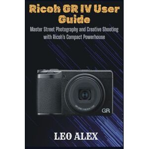 Alex, Leo Ricoh GR IV User Guide: Master Street Photography and Creative Shooting with Ricoh’s Compact Powerhouse Alex, Leo Ricoh GR IV User Guide: Master Street Photography and Creative Shooting with Ricoh’s Compact Powerhouse