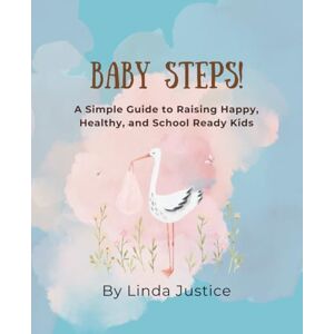 Justice, Linda Baby Steps: A Simple Guide to Raising Happy, Healthy, and School-Ready Kids Justice, Linda Baby Steps: A Simple Guide to Raising Happy, Healthy, and School-Ready Kids