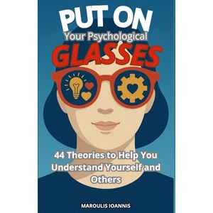 Maroulis, Ioannis Put on Your Psychological Glasses: 44 Theories to Help You Understand Yourself and Others Maroulis, Ioannis Put on Your Psychological Glasses: 44 Theories to Help You Understand Yourself and Others