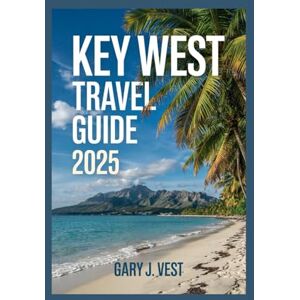 VEST, GARY J. KEY WEST TRAVEL GUIDE 2025: Unlock the Ultimate Key West Experience—Insider Secrets, Hidden Gems, Custom Itineraries & Detailed Maps for an Unforgettable 2025 Island Escape (TRAVEL COMPANION) VEST, GARY J. KEY WEST TRAVEL GUIDE 2025: Unlock the Ultimate Key West Experience—Insider Secrets, Hidden Gems, Custom Itineraries & Detailed Maps for an Unforgettable 2025 Island Escape (TRAVEL COMPANION)