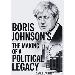 WHITBY, SAMUEL BORIS JOHNSON’S: THE MAKING OF A POLITICAL LEGACY: How Leadership, Scandals, and Brexit Changed the Course of History WHITBY, SAMUEL BORIS JOHNSON’S: THE MAKING OF A POLITICAL LEGACY: How Leadership, Scandals, and Brexit Changed the Course of History