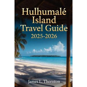 Thornton, James L Hulhumalé Island Travel Guide 2025-2026: The Urban Atoll: Luxury, Adventure, and Conscience in One Island Thornton, James L Hulhumalé Island Travel Guide 2025-2026: The Urban Atoll: Luxury, Adventure, and Conscience in One Island