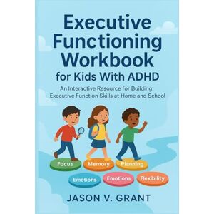 V. GRANT, JASON Executive Functioning Workbook for Kids With ADHD: An Interactive Resource for Building Executive Function Skills at Home and School V. GRANT, JASON Executive Functioning Workbook for Kids With ADHD: An Interactive Resource for Building Executive Function Skills at Home and School