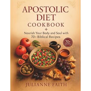 Faith, Julianne Apostolic Diet Cookbook: Nourish Your Body and Soul with 70+ Biblical Recipes Faith, Julianne Apostolic Diet Cookbook: Nourish Your Body and Soul with 70+ Biblical Recipes