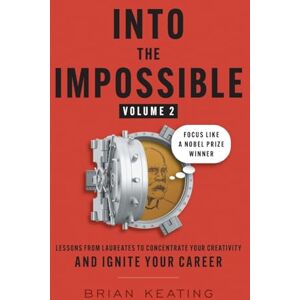 Keating, Brian Into the Impossible Volume 2: Focus Like a Nobel Prize Winner: Lessons from Laureates to Concentrate Your Creativity and Ignite Your Career Keating, Brian Into the Impossible Volume 2: Focus Like a Nobel Prize Winner: Lessons from Laureates to Concentrate Your Creativity and Ignite Your Career