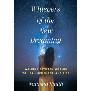 Smith, Mrs Natasha E Whispers of The New Dreaming: Walking Between Worlds To Heal, Remember And Rise Smith, Mrs Natasha E Whispers of The New Dreaming: Walking Between Worlds To Heal, Remember And Rise