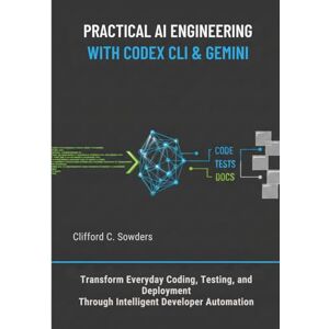 Sowders, Clifford C. Practical AI Engineering with Codex CLI & Gemini: Transform Everyday Coding, Testing, and Deployment Through Intelligent Developer Automation Sowders, Clifford C. Practical AI Engineering with Codex CLI & Gemini: Transform Everyday Coding, Testing, and Deployment Through Intelligent Developer Automation