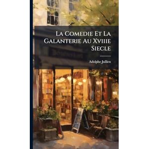 Jullien, Adolphe La Comedie Et La Galanterie Au Xviiie Siecle Jullien, Adolphe La Comedie Et La Galanterie Au Xviiie Siecle