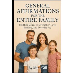 Gill, Mira General Affirmations for the Entire Family: Uplifting Words to Strengthen Love, Bonding, and Everyday Joy Gill, Mira General Affirmations for the Entire Family: Uplifting Words to Strengthen Love, Bonding, and Everyday Joy