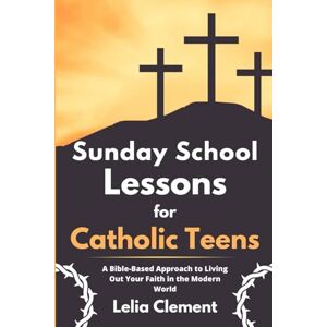 Clement, Lelia Sunday School Lessons for Catholic Teens: A Bible-based Approach to Living Out Your Faith in the Modern World Clement, Lelia Sunday School Lessons for Catholic Teens: A Bible-based Approach to Living Out Your Faith in the Modern World