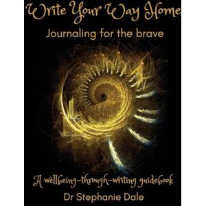 Dale PhD, Dr Stephanie Write Your Way Home: Journaling for the brave Dale PhD, Dr Stephanie Write Your Way Home: Journaling for the brave