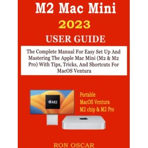 Oscar, Ron M2 MAC MINI 2023 USER GUIDE: The Complete Manual For Easy Set Up And Mastering The Apple Mac Mini (M2 & M2 Pro) With Tips, Tricks, And Shortcuts For MacOS Ventura Oscar, Ron M2 MAC MINI 2023 USER GUIDE: The Complete Manual For Easy Set Up And Mastering The Apple Mac Mini (M2 & M2 Pro) With Tips, Tricks, And Shortcuts For MacOS Ventura