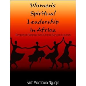 Ngunjiri, Faith Wambura Women's Spiritual Leadership in Africa: Tempered Radicals and Critical Servant Leaders Ngunjiri, Faith Wambura Women's Spiritual Leadership in Africa: Tempered Radicals and Critical Servant Leaders