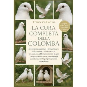 Canini, Francesca LA CURA COMPLETA DELLA COLOMBA: Scopri come addestrare e prendersi cura delle colombe Alimentazione, riproduzione, addomesticamento, alloggio, ... perfetti per principianti e appassionati Canini, Francesca LA CURA COMPLETA DELLA COLOMBA: Scopri come addestrare e prendersi cura delle colombe Alimentazione, riproduzione, addomesticamento, alloggio, ... perfetti per principianti e appassionati