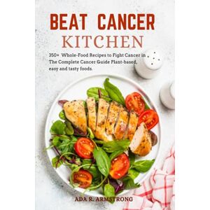 R. Armstrong, Ada BEAT CANCER KITCHEN: 350+Whole-Food Recipes to Fight Cancer in The Complete Cancer Guide Plant-based, easy and tasty foods. R. Armstrong, Ada BEAT CANCER KITCHEN: 350+Whole-Food Recipes to Fight Cancer in The Complete Cancer Guide Plant-based, easy and tasty foods.