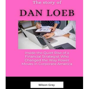 Wilson The Story of Dan Loeb: Inside the Quiet Rise of a Financial Strategist Who Changed the Way Power Moves in Corporate America (Masters of the Market: U.S. Investing Icons) Wilson The Story of Dan Loeb: Inside the Quiet Rise of a Financial Strategist Who Changed the Way Power Moves in Corporate America (Masters of the Market: U.S. Investing Icons)