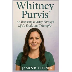 B. Cotner, James WHITNEY PURVIS: An Inspiring Journey Through Life's Trials and Triumphs B. Cotner, James WHITNEY PURVIS: An Inspiring Journey Through Life's Trials and Triumphs