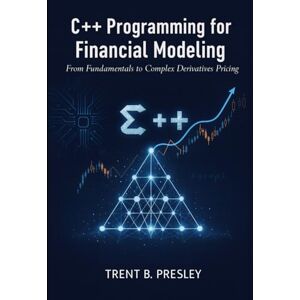 PRESLEY, TRENT B C++ Programming for Financial Modeling: From Fundamentals to Complex Derivatives Pricing PRESLEY, TRENT B C++ Programming for Financial Modeling: From Fundamentals to Complex Derivatives Pricing