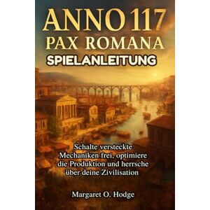O. Hodge, Margaret Anno 117: Pax Romana Spielanleitung: Schalte versteckte Mechaniken frei, optimiere die Produktion und herrsche über deine Zivilisation O. Hodge, Margaret Anno 117: Pax Romana Spielanleitung: Schalte versteckte Mechaniken frei, optimiere die Produktion und herrsche über deine Zivilisation